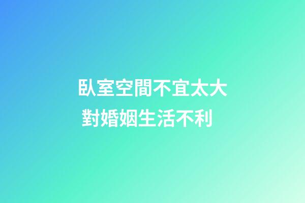 臥室空間不宜太大 對婚姻生活不利
